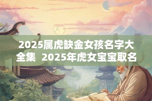 2025属虎缺金女孩名字大全集  2025年虎女宝宝取名字大全