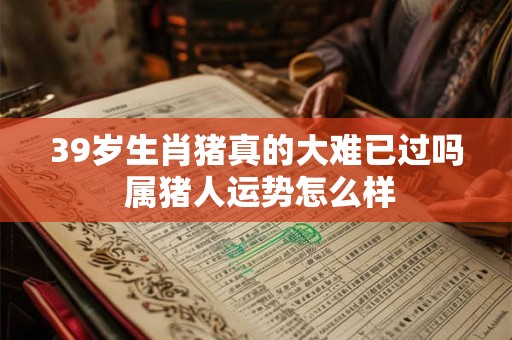 39岁生肖猪真的大难已过吗 属猪人运势怎么样