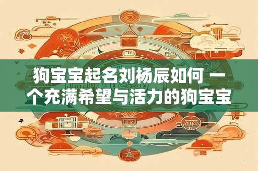 狗宝宝起名刘杨辰如何 一个充满希望与活力的狗宝宝名字