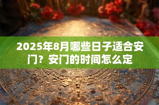 2025年8月哪些日子适合安门？安门的时间怎么定