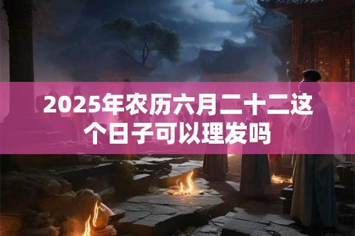 2025年农历六月二十二这个日子可以理发吗