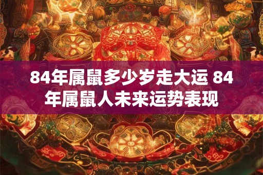 84年属鼠多少岁走大运 84年属鼠人未来运势表现