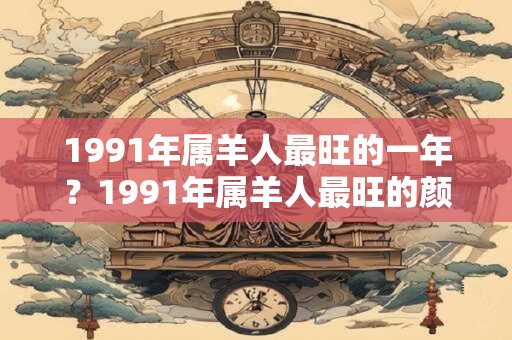 1991年属羊人最旺的一年？1991年属羊人最旺的颜色