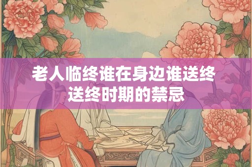 老人临终谁在身边谁送终 送终时期的禁忌