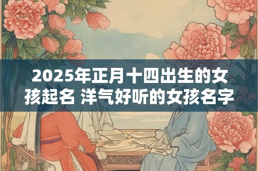2025年正月十四出生的女孩起名 洋气好听的女孩名字