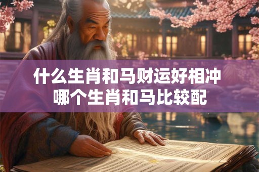 什么生肖和马财运好相冲 哪个生肖和马比较配