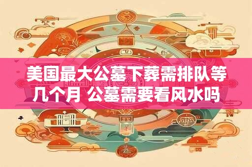 美国最大公墓下葬需排队等几个月 公墓需要看风水吗