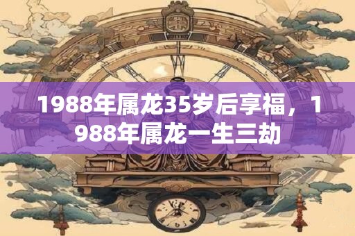 1988年属龙35岁后享福，1988年属龙一生三劫