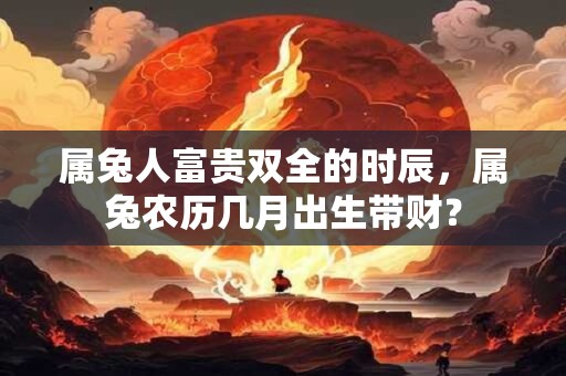属兔人富贵双全的时辰,属兔农历几月出生带财? 属兔人富贵双全的时辰,属兔农历几月出生带财?