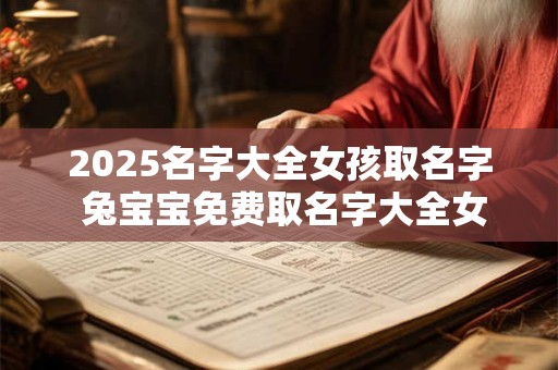 2025名字大全女孩取名字 兔宝宝免费取名字大全女孩