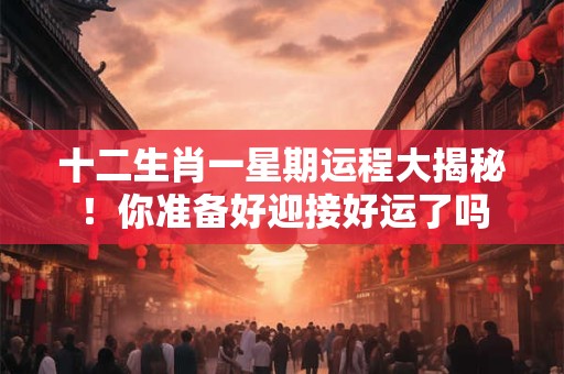 十二生肖一星期运程大揭秘！你准备好迎接好运了吗
