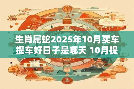 生肖属蛇2025年10月买车提车好日子是哪天 10月提车吉日