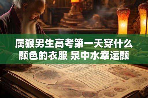 属猴男生高考第一天穿什么颜色的衣服 泉中水幸运颜色