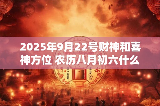 2025年9月22号财神和喜神方位 农历八月初六什么时辰吉