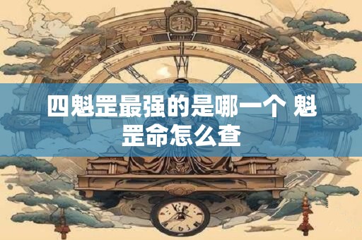 四魁罡最强的是哪一个 魁罡命怎么查 四魁罡最强的是哪一个 魁罡命怎么查