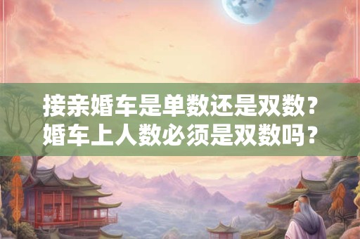 接亲婚车是单数还是双数？婚车上人数必须是双数吗？