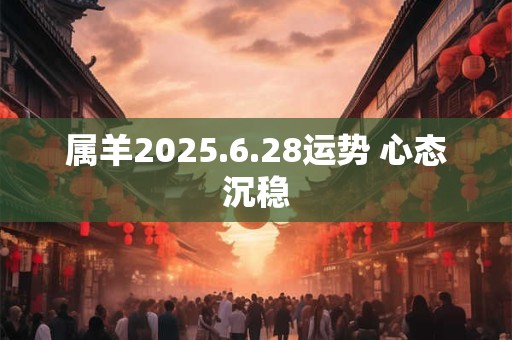属羊2025.6.28运势 心态沉稳
