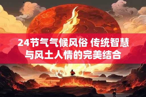 24节气气候风俗 传统智慧与风土人情的完美结合