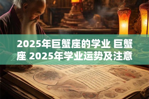 2025年巨蟹座的学业 巨蟹座 2025年学业运势及注意事项