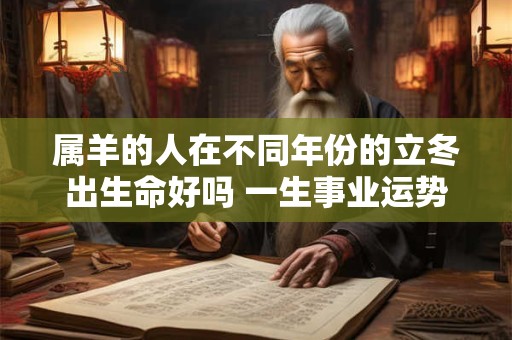 属羊的人在不同年份的立冬出生命好吗 一生事业运势好不好