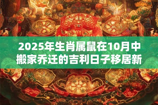 2025年生肖属鼠在10月中搬家乔迁的吉利日子移居新住处好吗