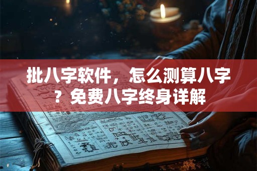 批八字软件，怎么测算八字？免费八字终身详解