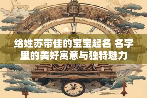 给姓苏带佳的宝宝起名 名字里的美好寓意与独特魅力