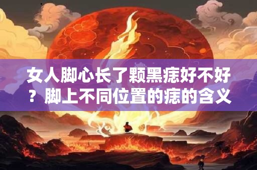 女人脚心长了颗黑痣好不好？脚上不同位置的痣的含义