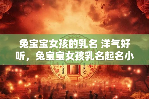 兔宝宝女孩的乳名 洋气好听，兔宝宝女孩乳名起名小技巧