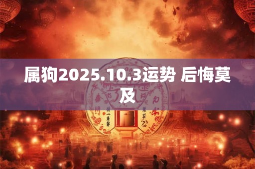 属狗2025.10.3运势 后悔莫及