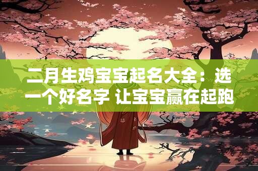 二月生鸡宝宝起名大全：选一个好名字 让宝宝赢在起跑线上！