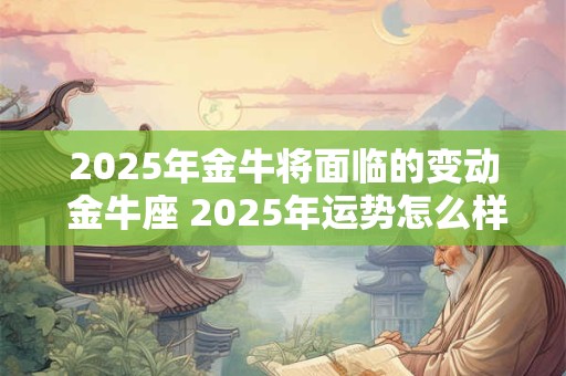 2025年金牛将面临的变动 金牛座 2025年运势怎么样