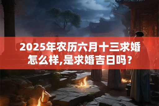 2025年农历六月十三求婚怎么样,是求婚吉日吗？