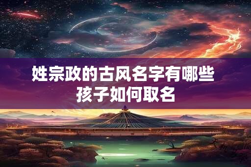 姓宗政的古风名字有哪些 孩子如何取名