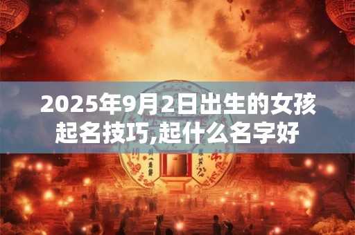 2025年9月2日出生的女孩起名技巧,起什么名字好