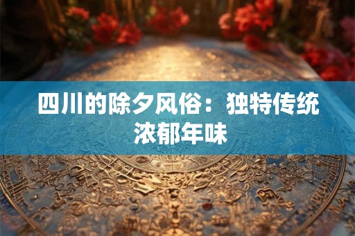 四川的除夕风俗：独特传统 浓郁年味