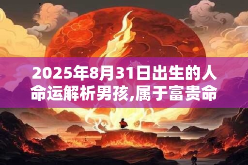 2025年8月31日出生的人命运解析男孩,属于富贵命吗