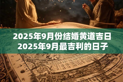 2025年9月份结婚黄道吉日 2025年9月最吉利的日子