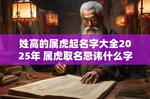 姓高的属虎起名字大全2025年 属虎取名忌讳什么字