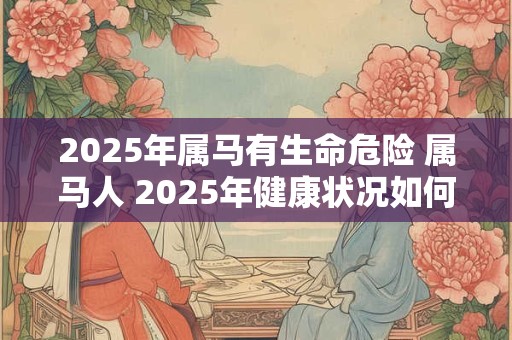 2025年属马有生命危险 属马人 2025年健康状况如何