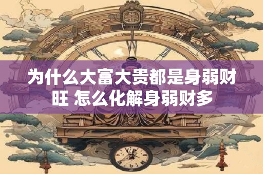 为什么大富大贵都是身弱财旺 怎么化解身弱财多