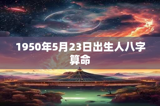 1950年5月23日出生人八字算命 1950年5月23日出生人八字算命