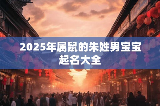 2025年属鼠的朱姓男宝宝起名大全