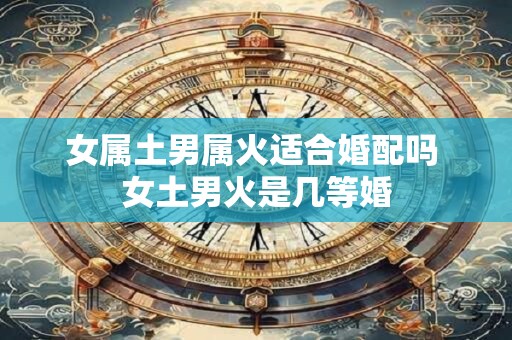 女属土男属火适合婚配吗 女土男火是几等婚