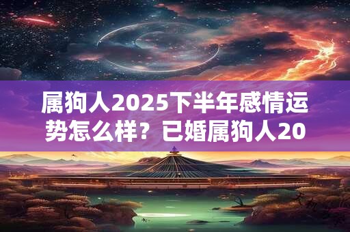 属狗人2025下半年感情运势怎么样？已婚属狗人2025婚姻运势好吗