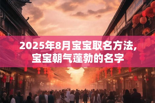 2025年8月宝宝取名方法,宝宝朝气蓬勃的名字