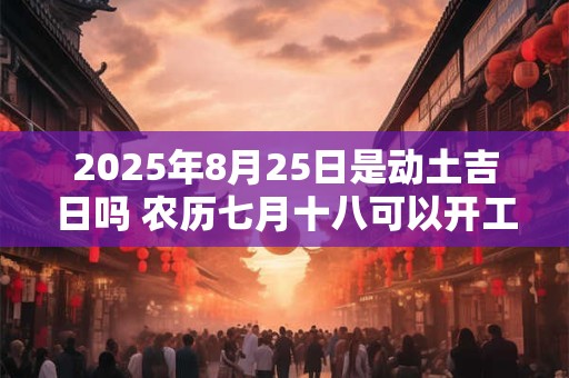 2025年8月25日是动土吉日吗 农历七月十八可以开工动土吗