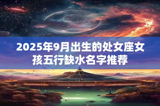 2025年9月出生的处女座女孩五行缺水名字推荐