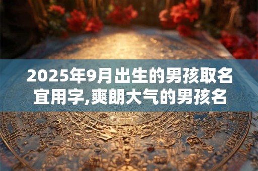2025年9月出生的男孩取名宜用字,爽朗大气的男孩名字