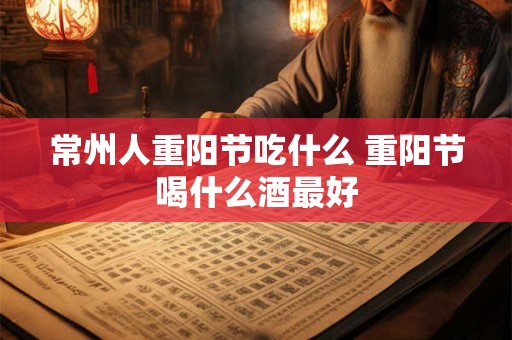 常州人重阳节吃什么 重阳节喝什么酒最好